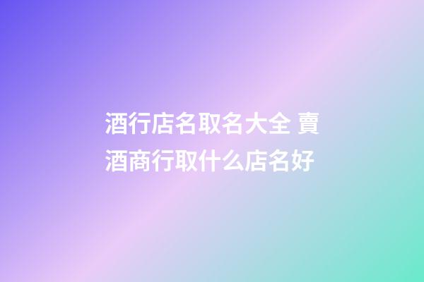 酒行店名取名大全 賣酒商行取什么店名好-第1張-店鋪起名-玄機派